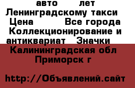 1.1) авто : 50 лет Ленинградскому такси › Цена ­ 290 - Все города Коллекционирование и антиквариат » Значки   . Калининградская обл.,Приморск г.